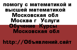 помогу с математикой и высшей математикой - Московская обл., Москва г. Услуги » Обучение. Курсы   . Московская обл.